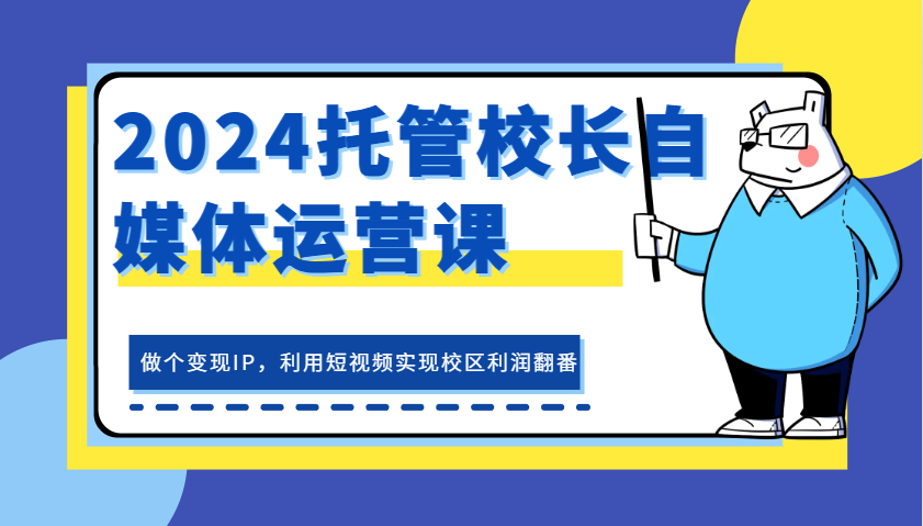 2024托管校长自媒体运营课，做个变现IP，利用短视频实现校区利润翻番网赚项目-副业赚钱-互联网创业-资源整合轻创联盟