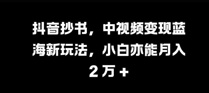 抖音抄书，中视频变现蓝海新玩法，小白亦能月入 过W网赚项目-副业赚钱-互联网创业-资源整合轻创联盟