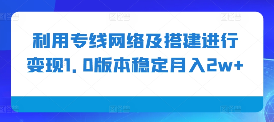 利用专线网络及搭建进行变现1.0版本稳定月入2w+网赚项目-副业赚钱-互联网创业-资源整合歪妹网赚