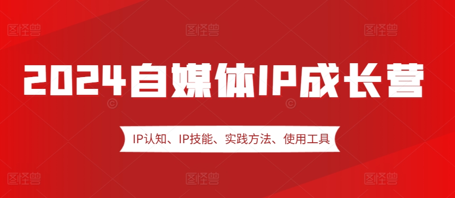 2024自媒体IP成长营，IP认知、IP技能、实践方法、使用工具、嘉宾分享等网赚项目-副业赚钱-互联网创业-资源整合华本网创