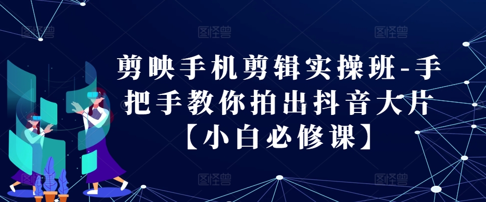 剪映手机剪辑实操班-手把手教你拍出抖音大片【小白必修课】网赚项目-副业赚钱-互联网创业-资源整合四水哥网创网赚