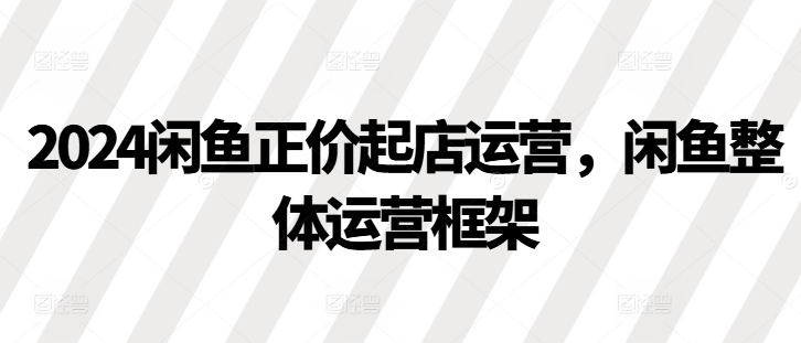 2024闲鱼正价起店运营，闲鱼整体运营框架网赚项目-副业赚钱-互联网创业-资源整合歪妹网赚