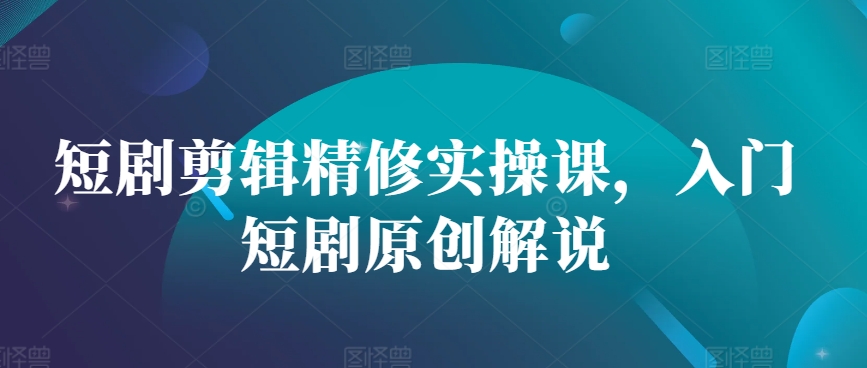 短剧剪辑精修实操课，入门短剧原创解说网赚项目-副业赚钱-互联网创业-资源整合歪妹网赚