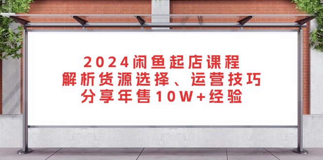 2024闲鱼起店课程：解析货源选择、运营技巧，分享年售10W+经验网赚项目-副业赚钱-互联网创业-资源整合轻创联盟