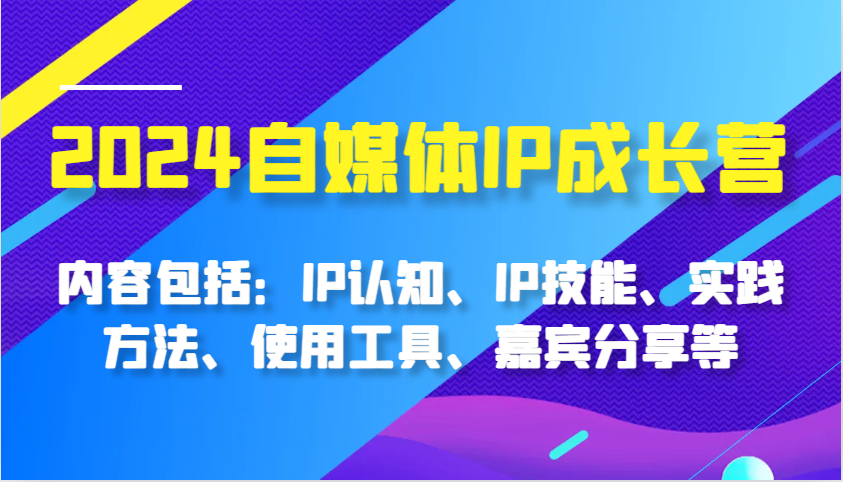 2024自媒体IP成长营，内容包括：IP认知、IP技能、实践方法、使用工具、嘉宾分享等网赚项目-副业赚钱-互联网创业-资源整合元湖在线