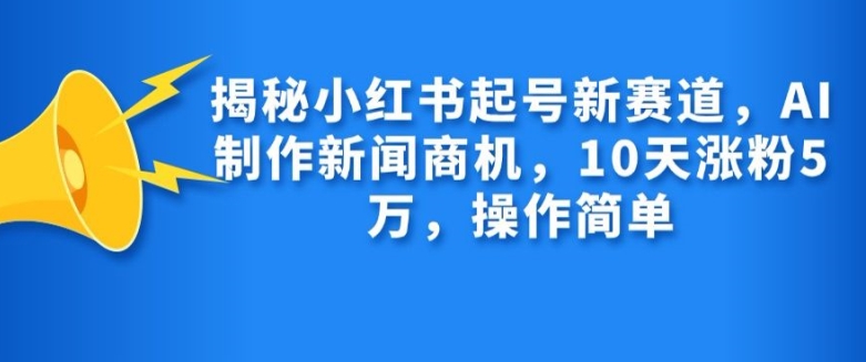 揭秘小红书起号新赛道，AI制作新闻商机，10天涨粉1万，操作简单网赚项目-副业赚钱-互联网创业-资源整合歪妹网赚