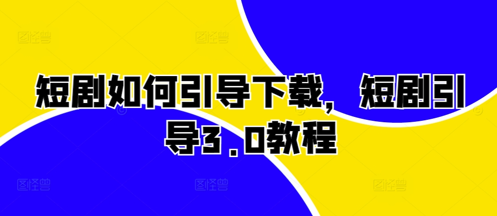 短剧如何引导下载，短剧引导3.0教程网赚项目-副业赚钱-互联网创业-资源整合四水哥网创网赚