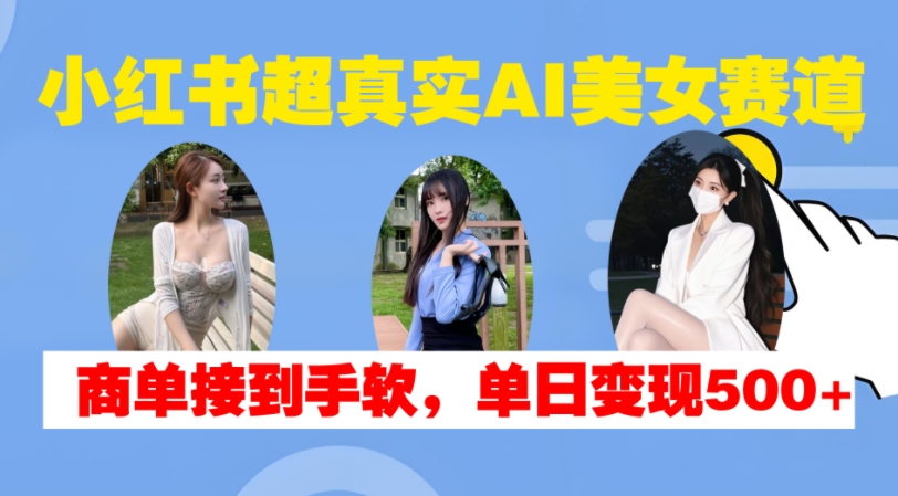 小红书超真实AI美女赛道，商单拿到手软，单日变现500+资源整合BMpAI