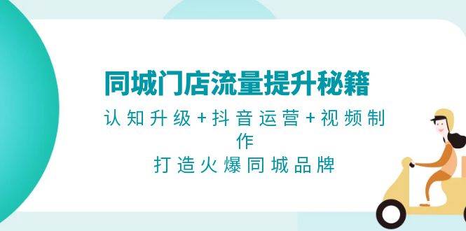 同城门店流量提升秘籍：认知升级+抖音运营+视频制作，打造火爆同城品牌网赚项目-副业赚钱-互联网创业-资源整合元湖在线