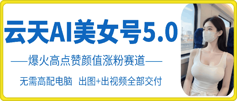 云天AI美女号5.0，爆火高点赞颜值涨粉赛道网赚项目-副业赚钱-互联网创业-资源整合元湖在线