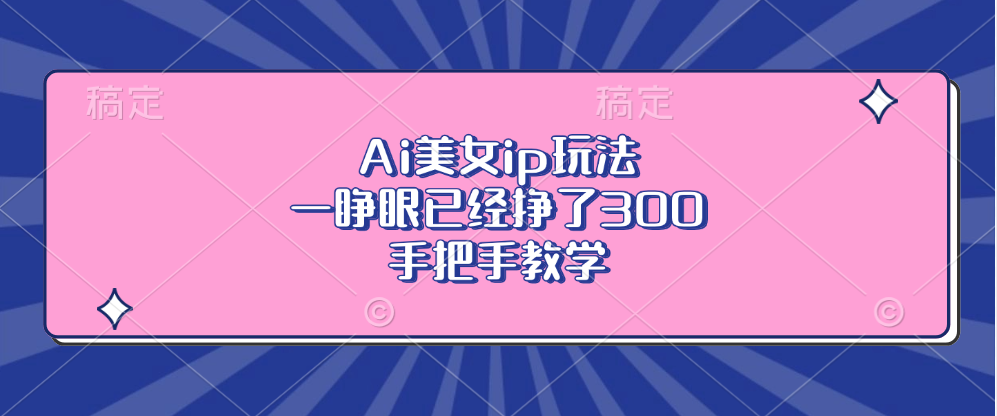 Ai美女ip玩法，一睁眼已经挣了300，手把手教学网赚项目-副业赚钱-互联网创业-资源整合轻创联盟