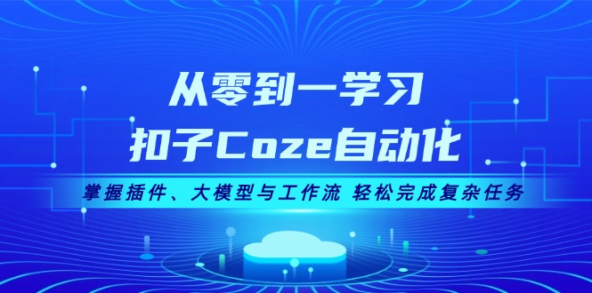 从零到一学习扣子Coze自动化，掌握插件、大模型与工作流 轻松完成复杂任务网赚项目-副业赚钱-互联网创业-资源整合元湖在线