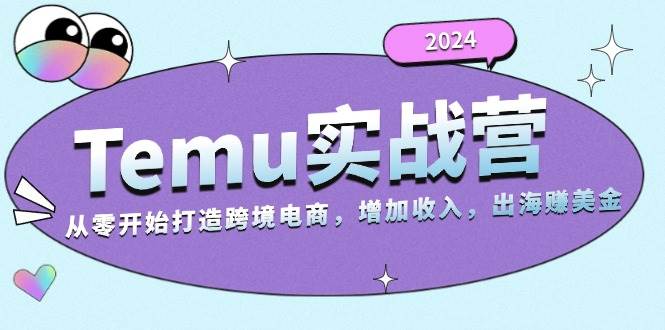 2024Temu出海赚美金实战营，从零开始打造跨境电商增加收入（124G）网赚项目-副业赚钱-互联网创业-资源整合四水哥网创网赚