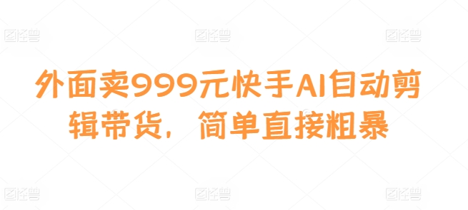 外面卖999元快手AI自动剪辑带货，简单直接粗暴网赚项目-副业赚钱-互联网创业-资源整合元湖在线