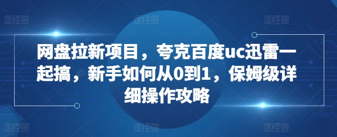 网盘拉新项目，夸克百度uc迅雷一起搞，新手如何从0到1，保姆级详细操作攻略网赚项目-副业赚钱-互联网创业-资源整合元湖在线