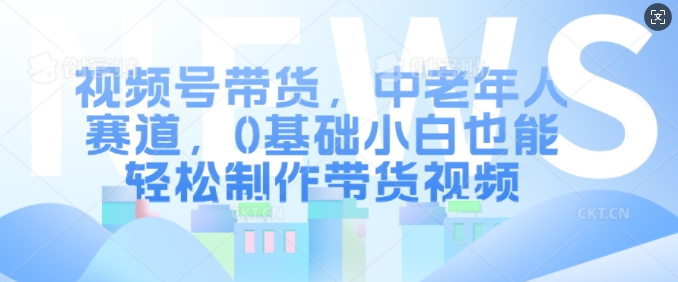 视频号带货，中老年人赛道，0基础小白也能轻松制作带货视频网赚项目-副业赚钱-互联网创业-资源整合歪妹网赚