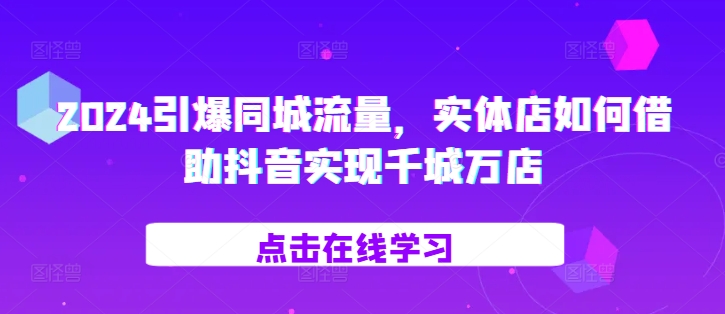 2024引爆同城流量，​实体店如何借助抖音实现千城万店网赚项目-副业赚钱-互联网创业-资源整合四水哥网创网赚