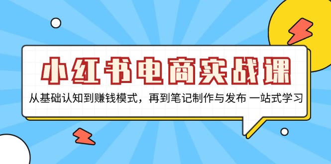 小红书电商实战课，从基础认知到赚钱模式，再到笔记制作与发布 一站式学习网赚项目-副业赚钱-互联网创业-资源整合四水哥网创网赚