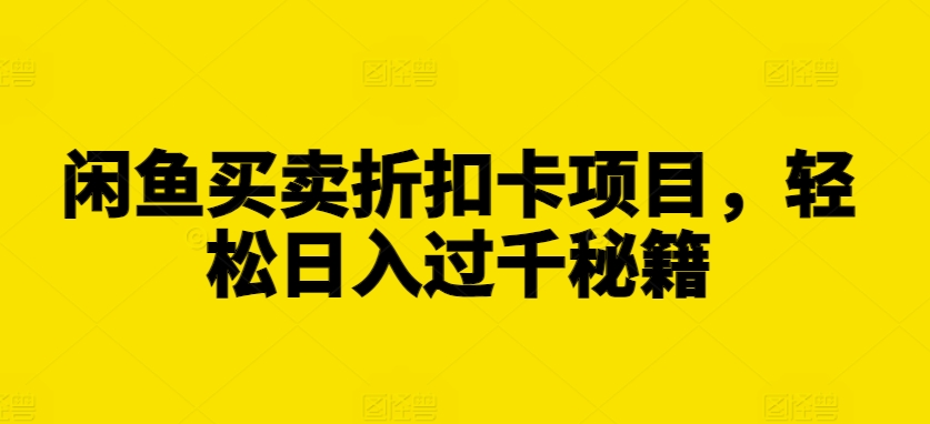 闲鱼买卖折扣卡项目，轻松日入过千秘籍网赚项目-副业赚钱-互联网创业-资源整合四水哥网创网赚