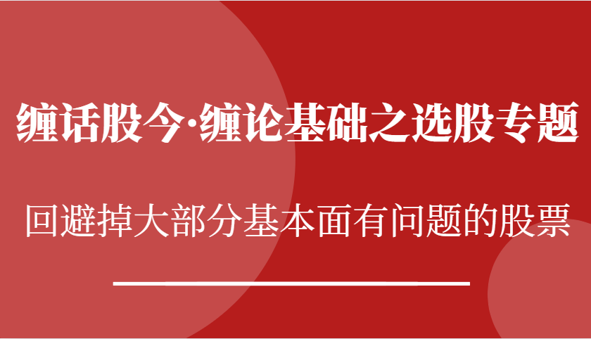 缠话股今·缠论基础之选股专题：回避掉大部分基本面有问题的股票网赚项目-副业赚钱-互联网创业-资源整合四水哥网创网赚