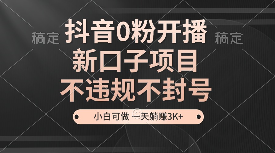 抖音0粉开播，新口子项目，不违规不封号，小白可做，一天躺赚3K+网赚项目-副业赚钱-互联网创业-资源整合四水哥网创网赚