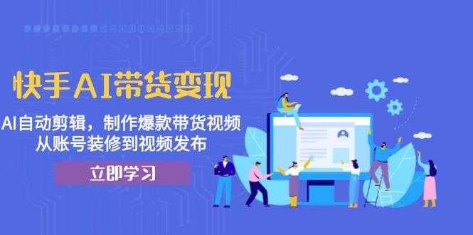 快手AI带货变现：AI自动剪辑，制作爆款带货视频，从账号装修到视频发布-梦落网