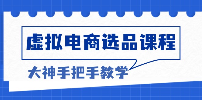 虚拟电商选品课程：解决选品难题，突破产品客单天花板，打造高利润电商网赚项目-副业赚钱-互联网创业-资源整合四水哥网创网赚