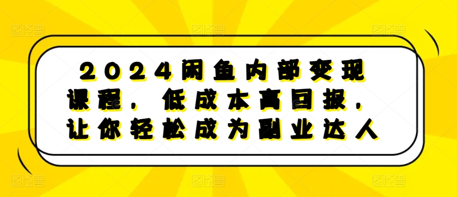 2024闲鱼内部变现课程，低成本高回报，让你轻松成为副业达人网赚项目-副业赚钱-互联网创业-资源整合华本网创