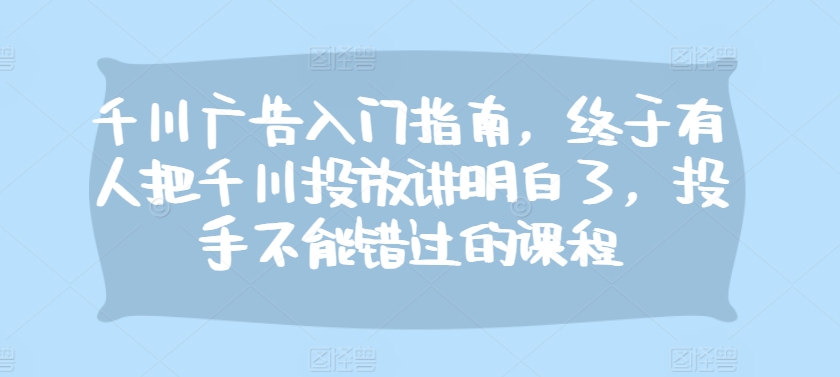 千川广告入门指南，终于有人把千川投放讲明白了，投手不能错过的课程网赚项目-副业赚钱-互联网创业-资源整合轻创联盟