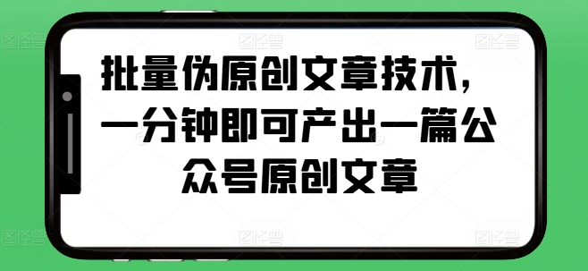 批量伪原创文章技术，一分钟即可产出一篇公众号原创文章资源整合BMpAI