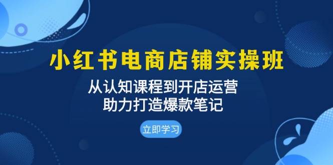 小红书电商店铺实操班：从认知课程到开店运营，助力打造爆款笔记网赚项目-副业赚钱-互联网创业-资源整合华本网创