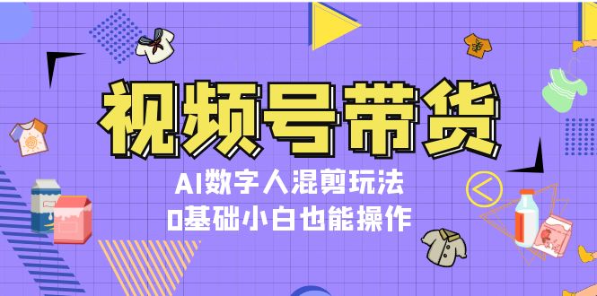 视频号带货，AI数字人混剪玩法，0基础小白也能操作网赚项目-副业赚钱-互联网创业-资源整合元湖在线