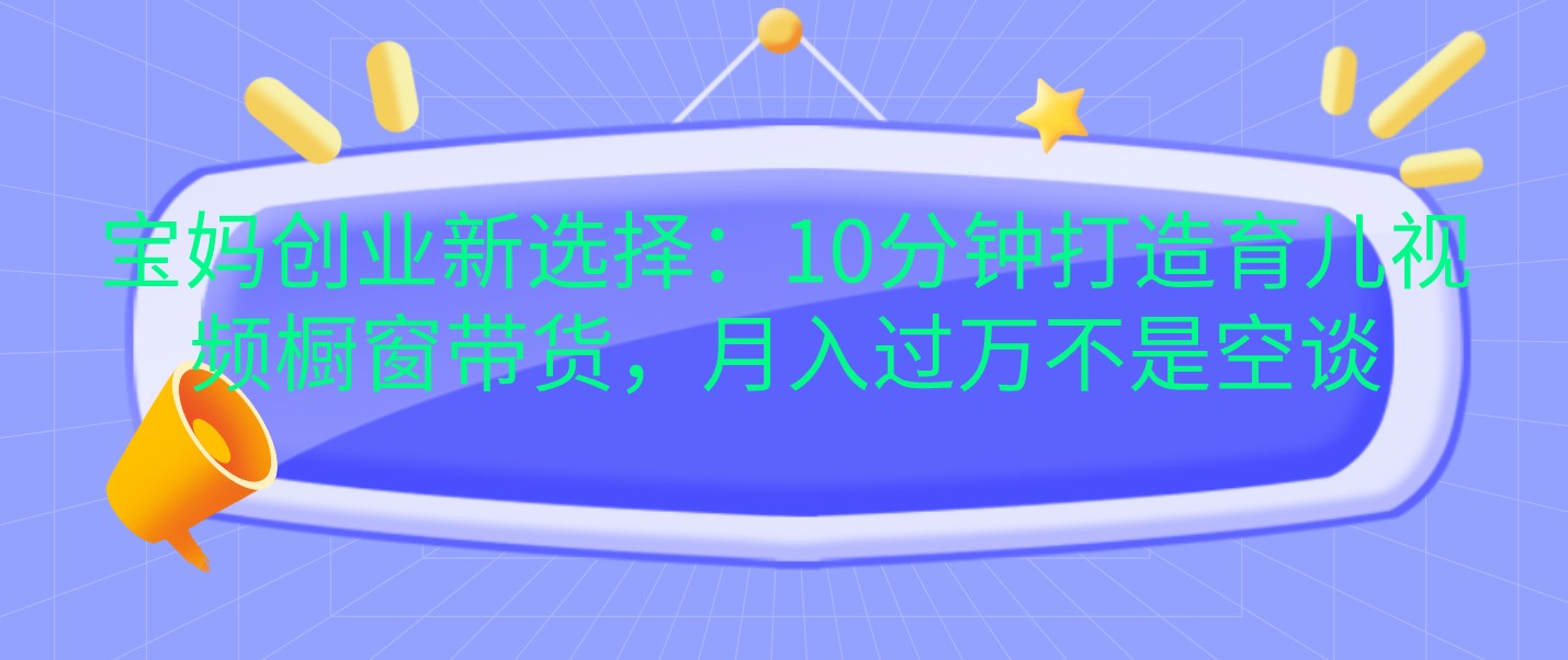 宝妈创业新选择：10分钟打造育儿视频橱窗带货，月入过万不是空谈资源整合BMpAI