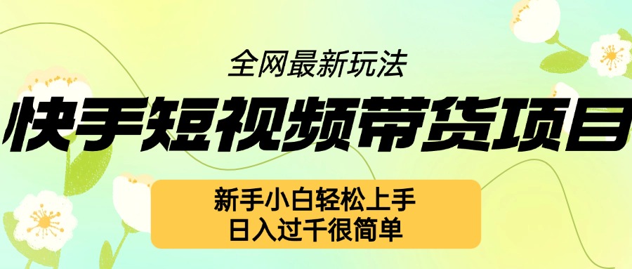 快手短视频带货项目最新玩法，新手小白轻松上手，日入几张很简单网赚项目-副业赚钱-互联网创业-资源整合四水哥网创网赚