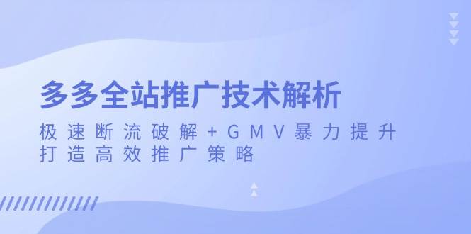 多多全站推广技术解析：极速断流破解+GMV暴力提升，打造高效推广策略网赚项目-副业赚钱-互联网创业-资源整合四水哥网创网赚