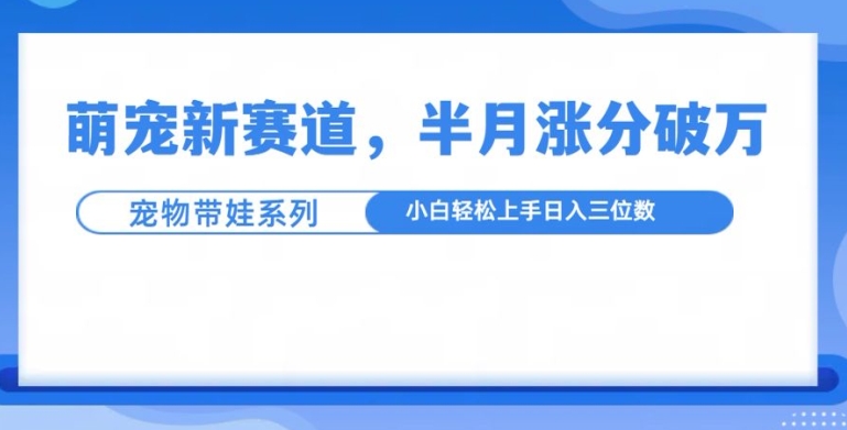 萌宠新赛道，萌宠带娃，半月涨粉10万+，小白轻松入手好迷你资源网-免费知识付费资源项目下载实战训练营好迷你资源网