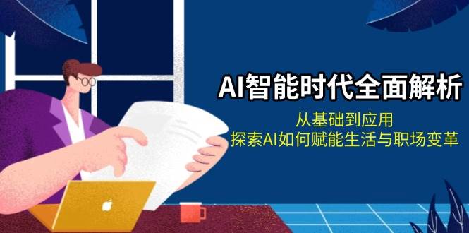 AI智能时代全面解析：从基础到应用，探索AI如何赋能生活与职场变革网赚项目-副业赚钱-互联网创业-资源整合一卡云创-专注知识分享-源码分享