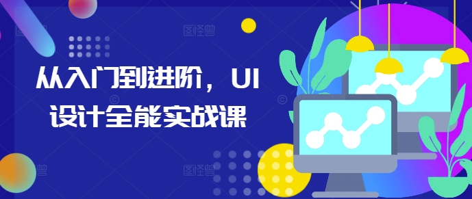 从入门到进阶，UI设计全能实战课网赚教程-副业赚钱-互联网创业-手机赚钱-网赚项目-98副业网-精品课程-知识付费-网赚创业网98副业网