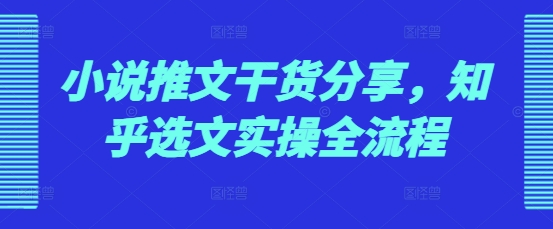 小说推文干货分享，知乎选文实操全流程好迷你资源网-免费知识付费资源项目下载实战训练营好迷你资源网