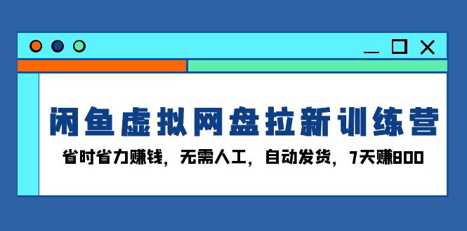 闲鱼虚拟网盘拉新训练营：省时省力赚钱，无需人工，自动发货，7天赚800好迷你资源网-免费知识付费资源项目下载实战训练营好迷你资源网