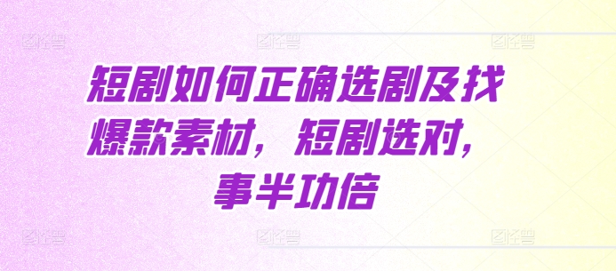 短剧如何正确选剧及找爆款素材，短剧选对，事半功倍网赚项目-副业赚钱-互联网创业-资源整合华本网创