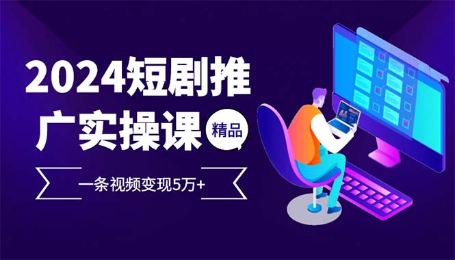 2024最火爆的项目短剧推广实操课 一条视频变现5万+(附软件工具)网赚项目-副业赚钱-互联网创业-资源整合华本网创