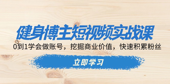 健身博主短视频实战课：0到1学会做账号，挖掘商业价值，快速积累粉丝资源整合BMpAI