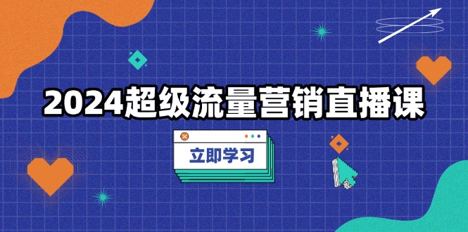 2024超级流量营销直播课，低成本打法，提升流量转化率，案例拆解爆款资源整合BMpAI