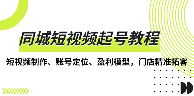 同城短视频起号教程，短视频制作、账号定位、盈利模型，门店精准拓客网赚项目-副业赚钱-互联网创业-资源整合神点网赚