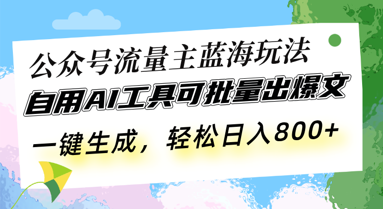 公众号流量主蓝海玩法 自用AI工具可批量出爆文，一键生成，轻松日入800网赚项目-副业赚钱-互联网创业-资源整合神点网赚