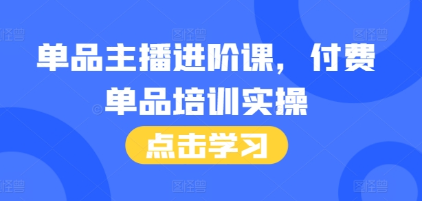 单品主播进阶课，付费单品培训实操，46节完整+话术本网赚项目-副业赚钱-互联网创业-资源整合神点网赚