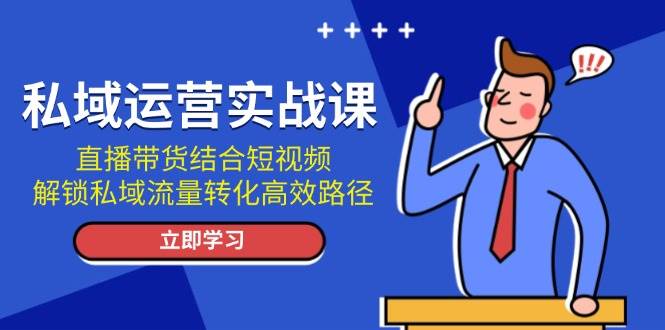 私域运营实战课：直播带货结合短视频，解锁私域流量转化高效路径网赚项目-副业赚钱-互联网创业-资源整合一卡云创-专注知识分享-源码分享