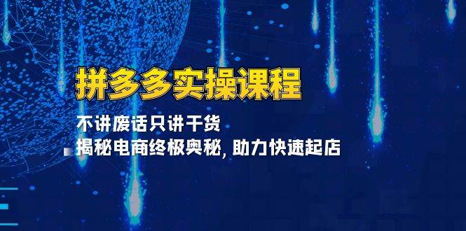 拼多多实操课程：不讲废话只讲干货, 揭秘电商终极奥秘,助力快速起店网赚教程-副业赚钱-互联网创业-手机赚钱-网赚项目-98副业网-精品课程-知识付费-网赚创业网98副业网