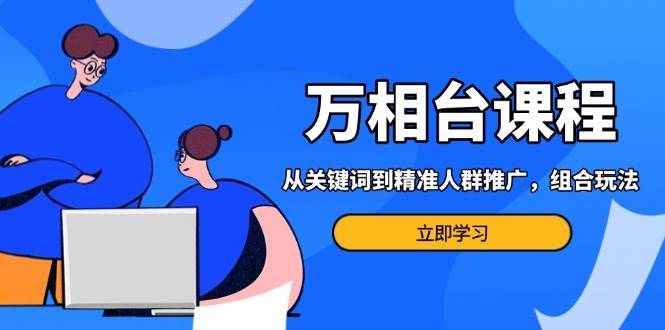 万相台课程：从关键词到精准人群推广，组合玩法高效应对多场景电商营销网赚教程-副业赚钱-互联网创业-手机赚钱-网赚项目-98副业网-精品课程-知识付费-网赚创业网98副业网